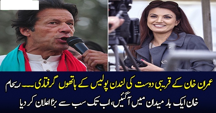 Imran Khan Ke Qareebi Dost Ki London Mein Giriftaari.. Reham Khan Maidan Mein Agayi