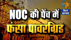 NOC के पेंच में फंसा धनबाद का पॉवरग्रिड - Powergrid Ready, But No NOC